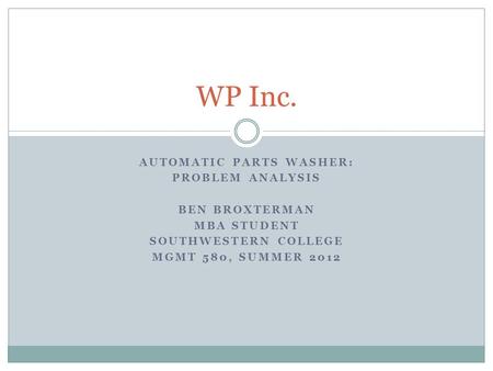 AUTOMATIC PARTS WASHER: PROBLEM ANALYSIS BEN BROXTERMAN MBA STUDENT SOUTHWESTERN COLLEGE MGMT 580, SUMMER 2012 WP Inc.