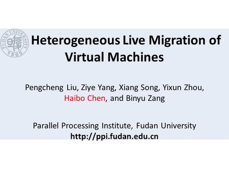 Heterogeneous Live Migration of Virtual Machines Pengcheng Liu, Ziye Yang, Xiang Song, Yixun Zhou, Haibo Chen, and Binyu Zang Parallel Processing Institute,