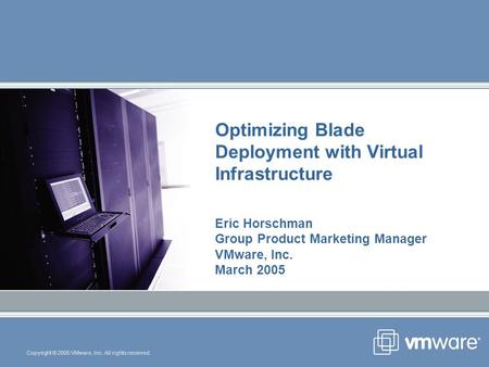 Copyright © 2005 VMware, Inc. All rights reserved. Optimizing Blade Deployment with Virtual Infrastructure Eric Horschman Group Product Marketing Manager.