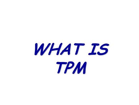 WHAT IS TPM. W H A T I S TPM ? A well defined methodology to optimize resources & improve performance A culture change - “never be satisfied” Team-work.