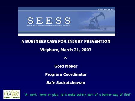 “At work, home or play, let’s make safety part of a better way of life!” A BUSINESS CASE FOR INJURY PREVENTION Weyburn, March 21, 2007 ~ Gord Moker Program.