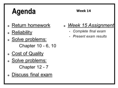  Return homework  Reliability  Solve problems: Chapter 10 - 6, 10  Cost of Quality  Solve problems: Chapter 12 - 7  Discuss final exam  Week 15.