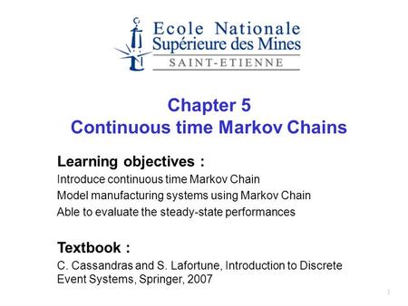 1 Chapter 5 Continuous time Markov Chains Learning objectives : Introduce continuous time Markov Chain Model manufacturing systems using Markov Chain Able.
