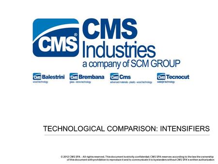TECHNOLOGICAL COMPARISON: INTENSIFIERS © 2012 CMS SPA - All rights reserved. This document is strictly confidential; CMS SPA reserves according to the.