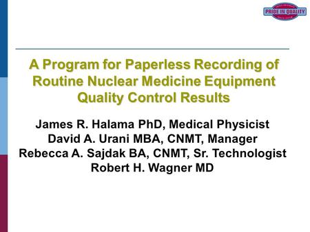 James R. Halama PhD, Medical Physicist David A. Urani MBA, CNMT, Manager Rebecca A. Sajdak BA, CNMT, Sr. Technologist Robert H. Wagner MD A Program for.