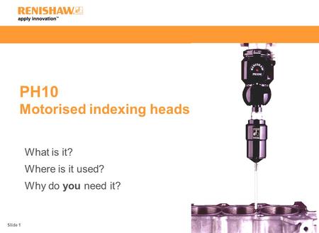 PH10 Motorised indexing heads What is it? Where is it used? Why do you need it? Slide 1.
