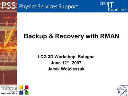 CERN - IT Department CH-1211 Genève 23 Switzerland www.cern.ch/i t Backup & Recovery with RMAN LCG 3D Workshop, Bologna June 12 th, 2007 Jacek Wojcieszuk.
