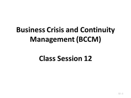 Business Crisis and Continuity Management (BCCM) Class Session 12 12 - 1.