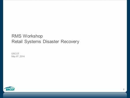 1 RMS Workshop Retail Systems Disaster Recovery ERCOT May 6 th, 2014.