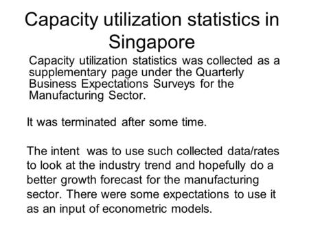 Capacity utilization statistics in Singapore Capacity utilization statistics was collected as a supplementary page under the Quarterly Business Expectations.