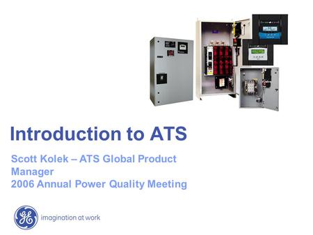 Introduction to ATS Scott Kolek – ATS Global Product Manager 2006 Annual Power Quality Meeting.