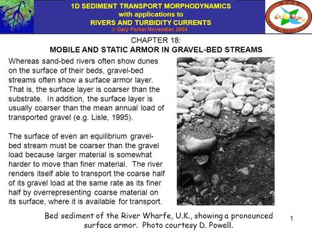 1D SEDIMENT TRANSPORT MORPHODYNAMICS with applications to RIVERS AND TURBIDITY CURRENTS © Gary Parker November, 2004 1 CHAPTER 18: MOBILE AND STATIC ARMOR.