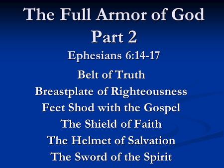The Full Armor of God Part 2 Ephesians 6:14-17 Belt of Truth Breastplate of Righteousness Feet Shod with the Gospel The Shield of Faith The Helmet of Salvation.