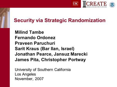 Security via Strategic Randomization Milind Tambe Fernando Ordonez Praveen Paruchuri Sarit Kraus (Bar Ilan, Israel) Jonathan Pearce, Jansuz Marecki James.