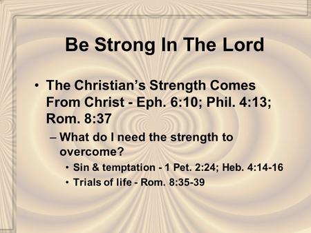 Be Strong In The Lord The Christian’s Strength Comes From Christ - Eph. 6:10; Phil. 4:13; Rom. 8:37 –What do I need the strength to overcome? Sin & temptation.