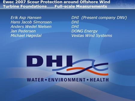 Ewec 2007 Scour Protection around Offshore Wind Turbine Foundations……Full-scale Measurements Erik Asp Hansen DHI (Present company DNV) Hans Jacob Simonsen.