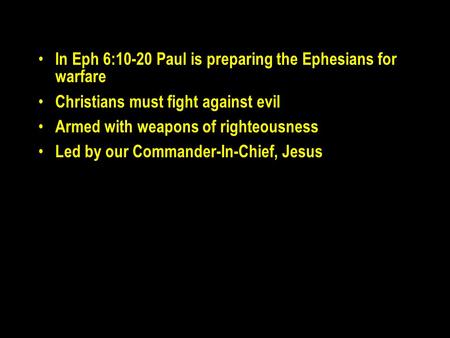 In Eph 6:10-20 Paul is preparing the Ephesians for warfare Christians must fight against evil Armed with weapons of righteousness Led by our Commander-In-Chief,
