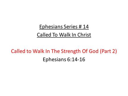 Ephesians Series # 14 Called To Walk In Christ Called to Walk In The Strength Of God (Part 2) Ephesians 6:14-16.
