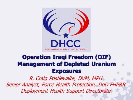 Operation Iraqi Freedom (OIF) Management of Depleted Uranium Exposures R. Craig Postlewaite, DVM, MPH Senior Analyst, Force Health Protection, DoD FHP&R.