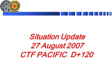Situation Update 27 August 2007 CTF PACIFIC D+120.