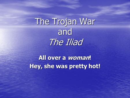 The Trojan War and The Iliad All over a woman! Hey, she was pretty hot!