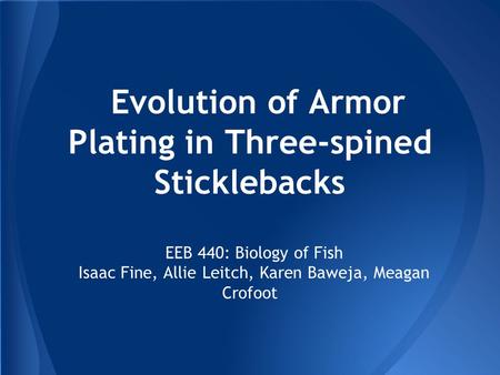 Evolution of Armor Plating in Three-spined Sticklebacks EEB 440: Biology of Fish Isaac Fine, Allie Leitch, Karen Baweja, Meagan Crofoot.