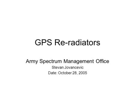 GPS Re-radiators Army Spectrum Management Office Stevan Jovancevic Date: October 28, 2005.