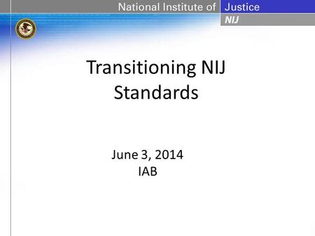 Transitioning NIJ Standards June 3, 2014 IAB. Restraints Standard Duty Holster Retention Standard Handheld Metal Detector Standard Walk-Through Metal.