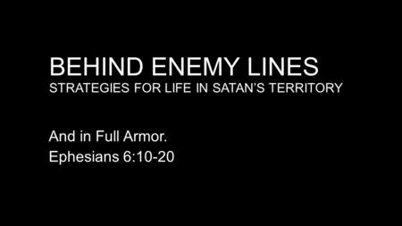 BEHIND ENEMY LINES STRATEGIES FOR LIFE IN SATAN’S TERRITORY And in Full Armor. Ephesians 6:10-20.