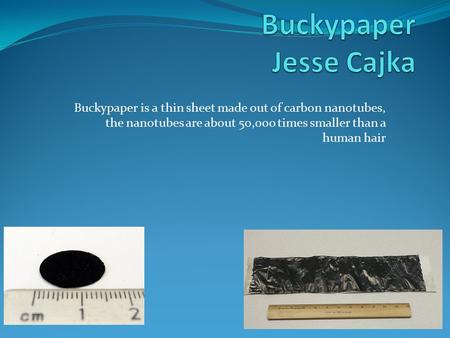 Buckypaper is a thin sheet made out of carbon nanotubes, the nanotubes are about 50,000 times smaller than a human hair.