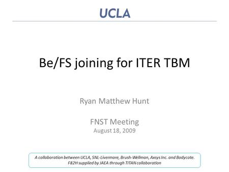 Be/FS joining for ITER TBM Ryan Matthew Hunt FNST Meeting August 18, 2009 A collaboration between UCLA, SNL-Livermore, Brush-Wellman, Axsys Inc. and Bodycote.