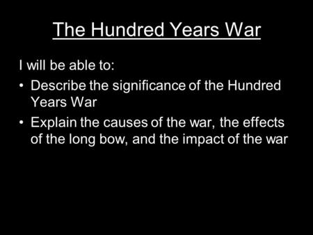 The Hundred Years War I will be able to: Describe the significance of the Hundred Years War Explain the causes of the war, the effects of the long bow,