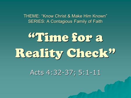 THEME: “Know Christ & Make Him Known” SERIES: A Contagious Family of Faith “Time for a Reality Check” Acts 4:32-37; 5:1-11.