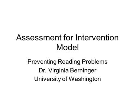 Assessment for Intervention Model Preventing Reading Problems Dr. Virginia Berninger University of Washington.