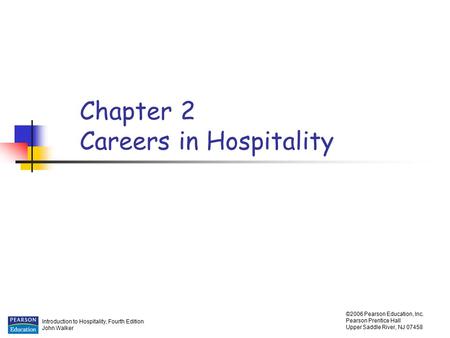 Introduction to Hospitality, Fourth Edition John Walker ©2006 Pearson Education, Inc. Pearson Prentice Hall Upper Saddle River, NJ 07458 Chapter 2 Careers.