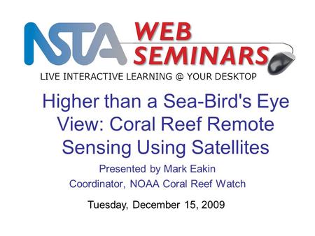 Higher than a Sea-Bird's Eye View: Coral Reef Remote Sensing Using Satellites Presented by Mark Eakin Coordinator, NOAA Coral Reef Watch LIVE INTERACTIVE.