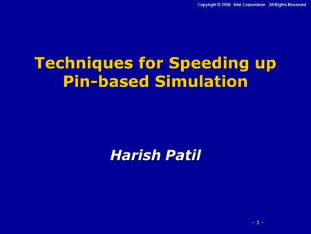 - 1 - Copyright © 2006 Intel Corporation. All Rights Reserved. Techniques for Speeding up Pin-based Simulation Harish Patil.