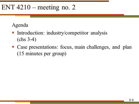1-1 ENT 4210 – meeting no. 2 Agenda  Introduction: industry/competitor analysis (chs 3-4)  Case presentations: focus, main challenges, and plan (15 minutes.
