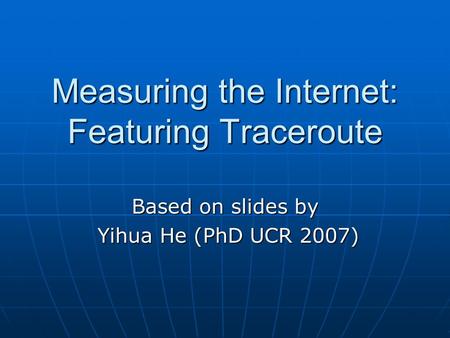 Measuring the Internet: Featuring Traceroute Based on slides by Yihua He (PhD UCR 2007) Yihua He (PhD UCR 2007)