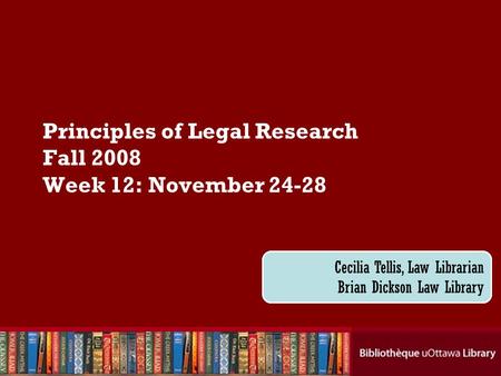 Cecilia Tellis, Law Librarian Brian Dickson Law Library Principles of Legal Research Fall 2008 Week 12: November 24-28 Cecilia Tellis, Law Librarian Brian.