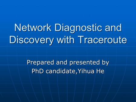 Network Diagnostic and Discovery with Traceroute Prepared and presented by PhD candidate,Yihua He.