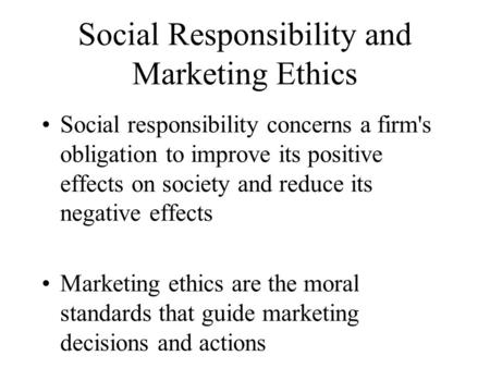 Social Responsibility and Marketing Ethics Social responsibility concerns a firm's obligation to improve its positive effects on society and reduce its.