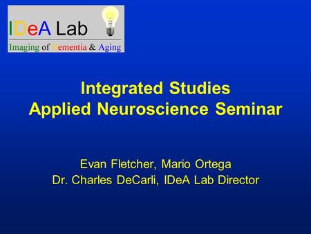 Integrated Studies Applied Neuroscience Seminar Evan Fletcher, Mario Ortega Dr. Charles DeCarli, IDeA Lab Director.
