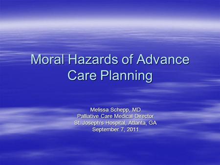 Moral Hazards of Advance Care Planning Melissa Schepp, MD Palliative Care Medical Director St. Joseph’s Hospital, Atlanta, GA September 7, 2011.
