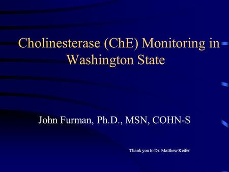 Cholinesterase (ChE) Monitoring in Washington State John Furman, Ph.D., MSN, COHN-S Thank you to Dr. Matthew Keifer.