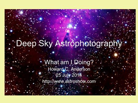 Deep Sky Astrophotography What am I Doing? Howard C. Anderson 25 July 2014