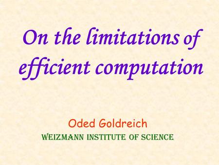 On the limitations of efficient computation Oded Goldreich Weizmann Institute of Science.
