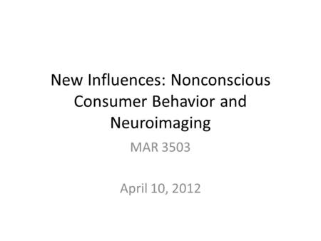 New Influences: Nonconscious Consumer Behavior and Neuroimaging MAR 3503 April 10, 2012.
