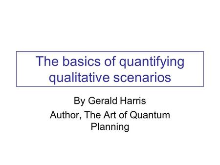 The basics of quantifying qualitative scenarios By Gerald Harris Author, The Art of Quantum Planning.