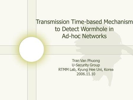 Transmission Time-based Mechanism to Detect Wormhole in Ad-hoc Networks Tran Van Phuong U-Security Group RTMM Lab, Kyung Hee Uni, Korea 2006.11.10.
